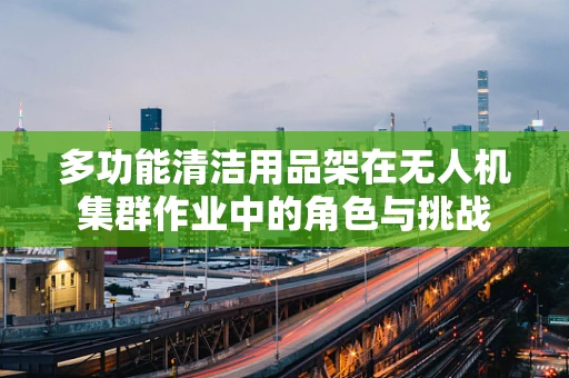 多功能清洁用品架在无人机集群作业中的角色与挑战