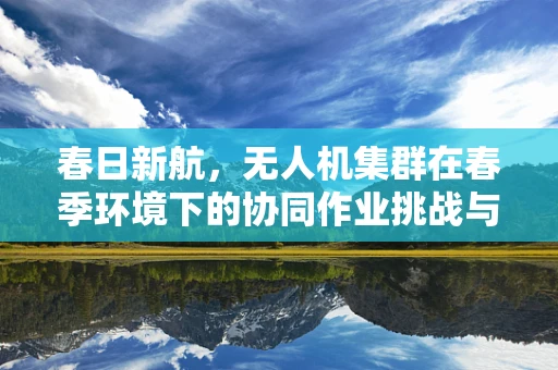 春日新航，无人机集群在春季环境下的协同作业挑战与应对策略