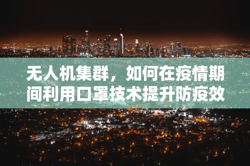 无人机集群，如何在疫情期间利用口罩技术提升防疫效率？