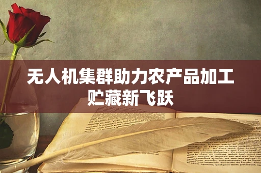 无人机集群助力农产品加工贮藏新飞跃