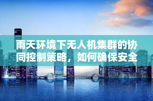 雨天环境下无人机集群的协同控制策略，如何确保安全与效率？