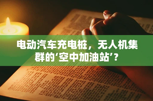 电动汽车充电桩，无人机集群的‘空中加油站’？