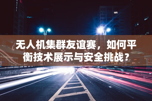 无人机集群友谊赛，如何平衡技术展示与安全挑战？