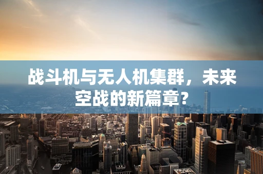 战斗机与无人机集群，未来空战的新篇章？