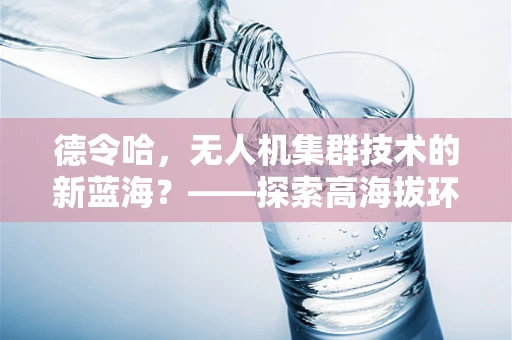 德令哈，无人机集群技术的新蓝海？——探索高海拔环境下的挑战与机遇