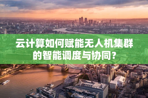 云计算如何赋能无人机集群的智能调度与协同？