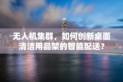 无人机集群，如何创新桌面清洁用品架的智能配送？