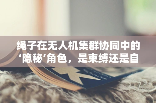 绳子在无人机集群协同中的‘隐秘’角色，是束缚还是自由之链？