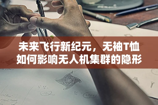 未来飞行新纪元，无袖T恤如何影响无人机集群的隐形革命？