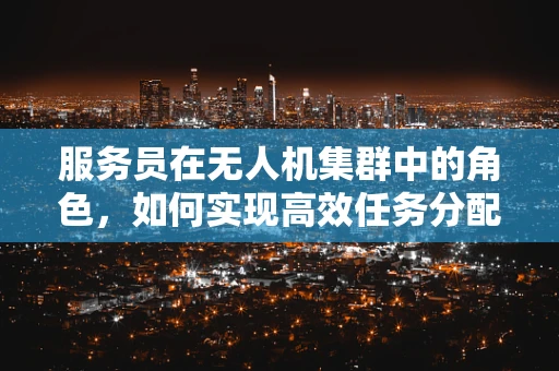 服务员在无人机集群中的角色，如何实现高效任务分配与协作？