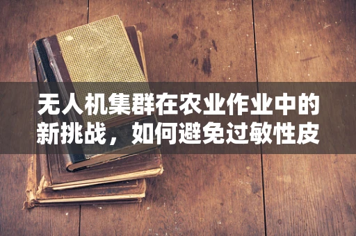 无人机集群在农业作业中的新挑战，如何避免过敏性皮炎？