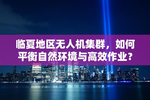 临夏地区无人机集群，如何平衡自然环境与高效作业？