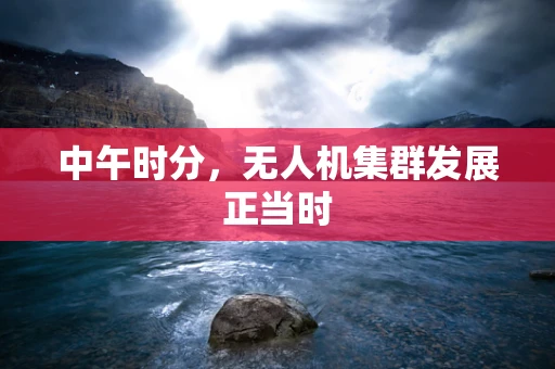 中午时分，无人机集群发展正当时