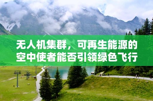 无人机集群，可再生能源的空中使者能否引领绿色飞行新时代？
