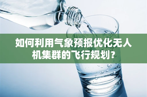 如何利用气象预报优化无人机集群的飞行规划？