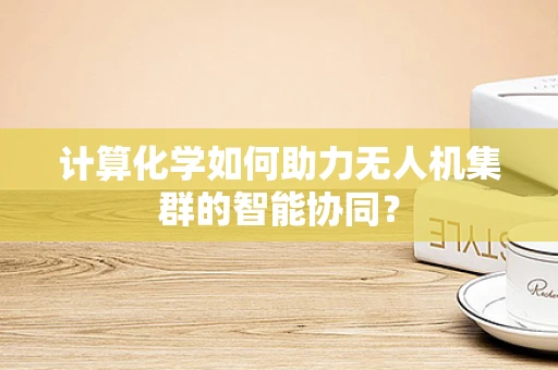 计算化学如何助力无人机集群的智能协同？