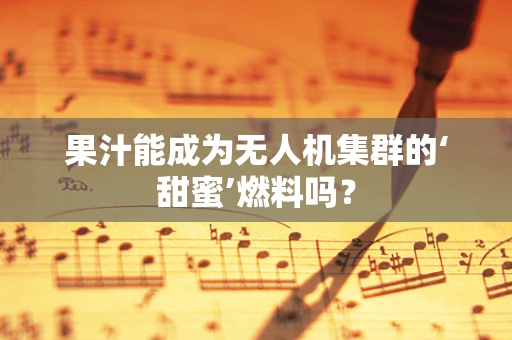 果汁能成为无人机集群的‘甜蜜’燃料吗？
