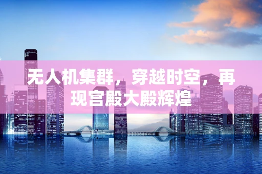 无人机集群，穿越时空，再现宫殿大殿辉煌