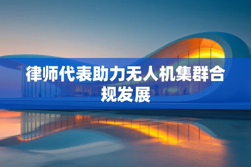 律师代表助力无人机集群合规发展