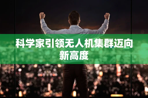 科学家引领无人机集群迈向新高度
