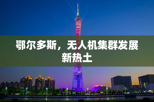 鄂尔多斯，无人机集群发展新热土