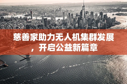 慈善家助力无人机集群发展，开启公益新篇章