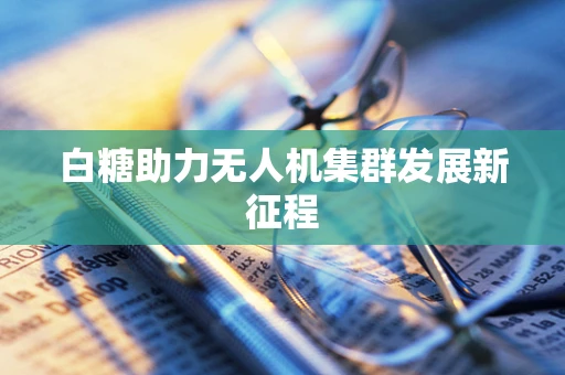 白糖助力无人机集群发展新征程