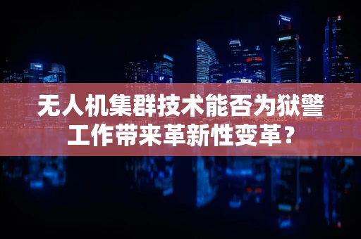 无人机集群技术能否为狱警工作带来革新性变革？