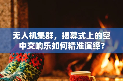无人机集群，揭幕式上的空中交响乐如何精准演绎？