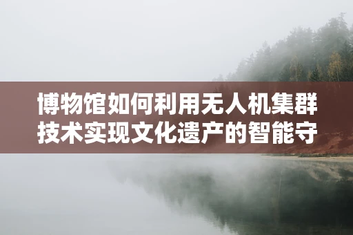 博物馆如何利用无人机集群技术实现文化遗产的智能守护？