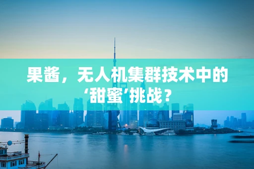 果酱，无人机集群技术中的‘甜蜜’挑战？