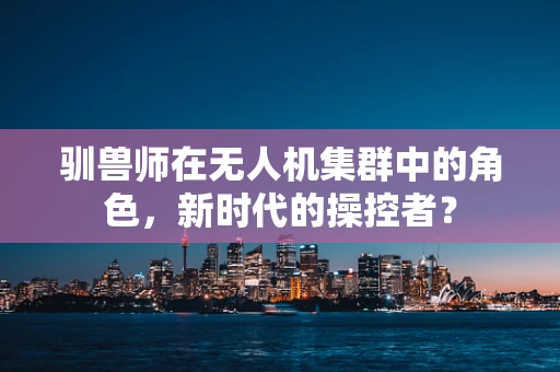 驯兽师在无人机集群中的角色，新时代的操控者？