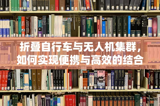 折叠自行车与无人机集群，如何实现便携与高效的结合？