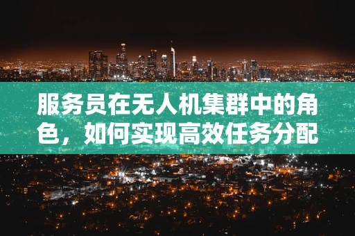 服务员在无人机集群中的角色，如何实现高效任务分配与协作？