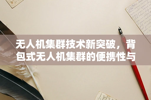 无人机集群技术新突破，背包式无人机集群的便携性与效率如何平衡？