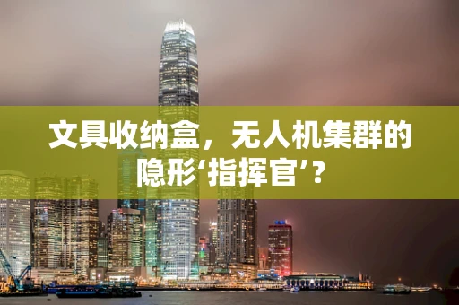 文具收纳盒，无人机集群的隐形‘指挥官’？