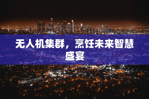 无人机集群，烹饪未来智慧盛宴