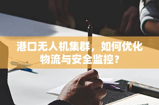 港口无人机集群，如何优化物流与安全监控？
