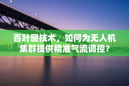 百叶窗技术，如何为无人机集群提供精准气流调控？