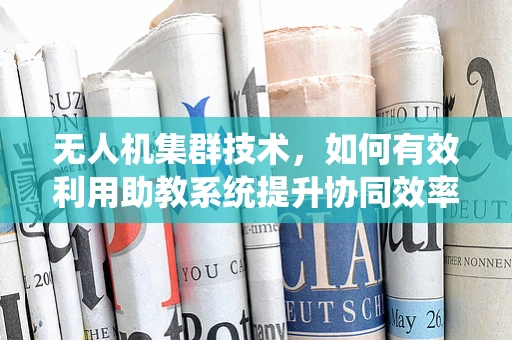 无人机集群技术，如何有效利用助教系统提升协同效率？