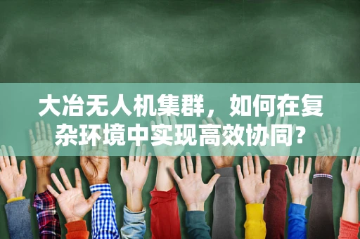大冶无人机集群，如何在复杂环境中实现高效协同？