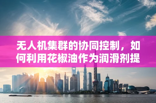 无人机集群的协同控制，如何利用花椒油作为润滑剂提升飞行效率？