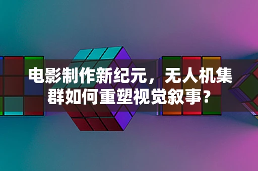 电影制作新纪元，无人机集群如何重塑视觉叙事？