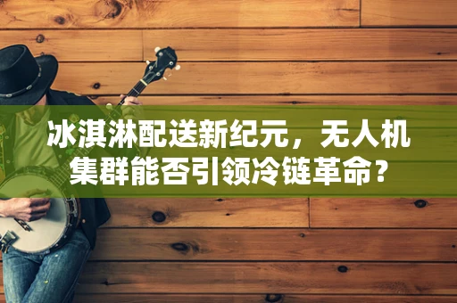 冰淇淋配送新纪元，无人机集群能否引领冷链革命？