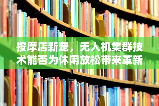 按摩店新宠，无人机集群技术能否为休闲放松带来革新？