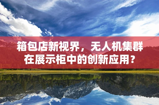 箱包店新视界，无人机集群在展示柜中的创新应用？