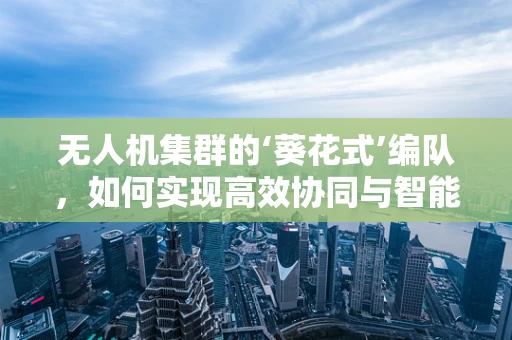 无人机集群的‘葵花式’编队，如何实现高效协同与智能控制？