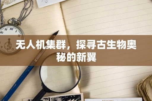 无人机集群，探寻古生物奥秘的新翼