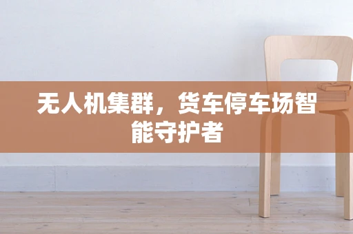 无人机集群，货车停车场智能守护者