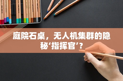 庭院石桌，无人机集群的隐秘‘指挥官’？